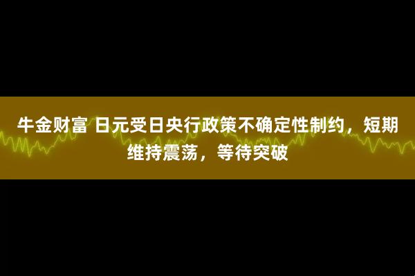 牛金财富 日元受日央行政策不确定性制约，短期维持震荡，等待突破