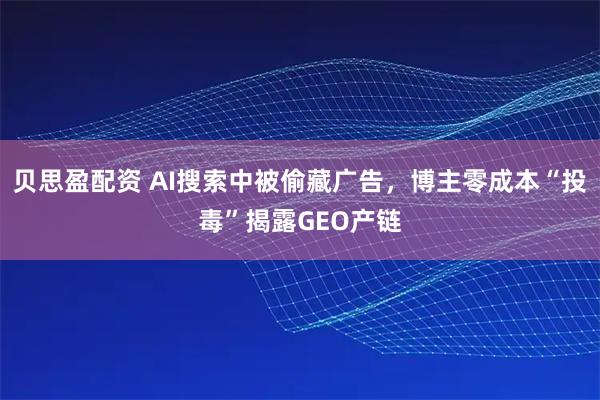 贝思盈配资 AI搜索中被偷藏广告，博主零成本“投毒”揭露GEO产链