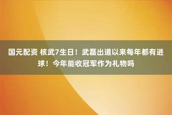 国元配资 核武7生日！武磊出道以来每年都有进球！今年能收冠军作为礼物吗