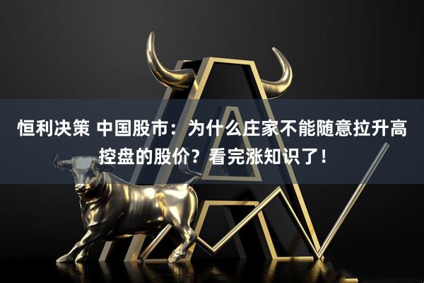 恒利决策 中国股市：为什么庄家不能随意拉升高控盘的股价？看完涨知识了！