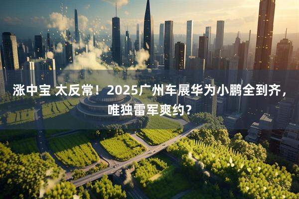 涨中宝 太反常！2025广州车展华为小鹏全到齐，唯独雷军爽约？