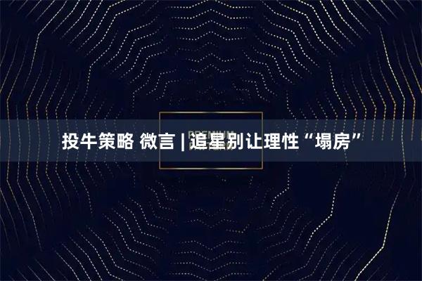 投牛策略 微言 | 追星别让理性“塌房”