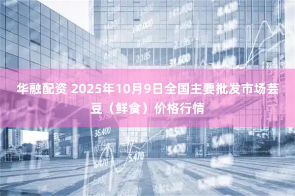 华融配资 2025年10月9日全国主要批发市场芸豆（鲜食）价格行情