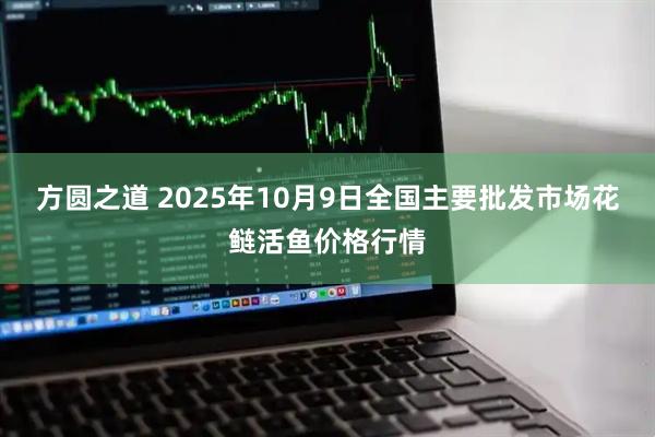 方圆之道 2025年10月9日全国主要批发市场花鲢活鱼价格行情