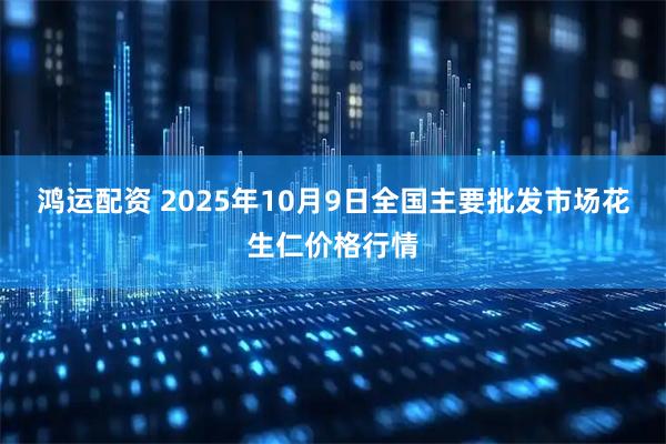 鸿运配资 2025年10月9日全国主要批发市场花生仁价格行情
