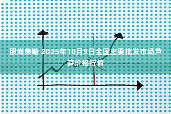 股海策略 2025年10月9日全国主要批发市场芦笋价格行情