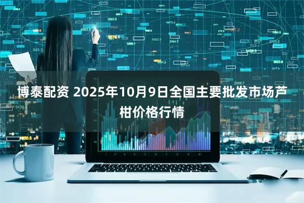 博泰配资 2025年10月9日全国主要批发市场芦柑价格行情