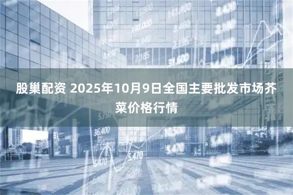 股巢配资 2025年10月9日全国主要批发市场芥菜价格行情