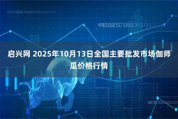 启兴网 2025年10月13日全国主要批发市场伽师瓜价格行情
