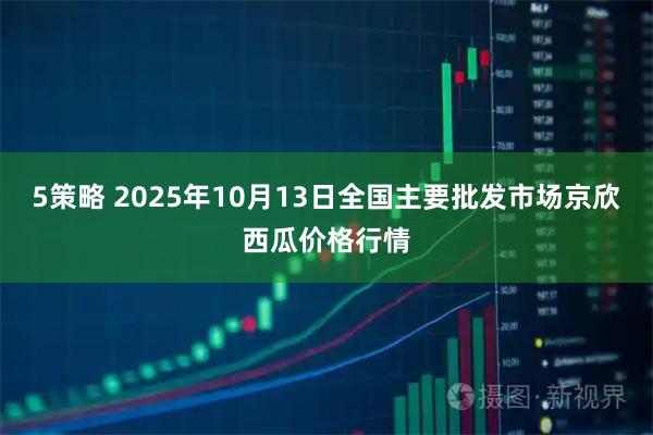 5策略 2025年10月13日全国主要批发市场京欣西瓜价格行情