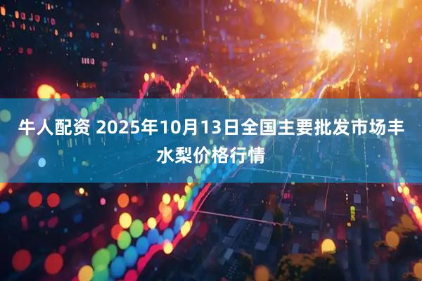 牛人配资 2025年10月13日全国主要批发市场丰水梨价格行情
