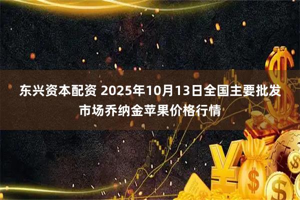 东兴资本配资 2025年10月13日全国主要批发市场乔纳金苹果价格行情