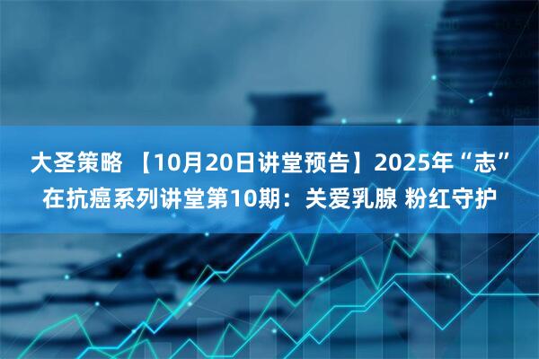 大圣策略 【10月20日讲堂预告】2025年“志”在抗癌系列讲堂第10期：关爱乳腺 粉红守护