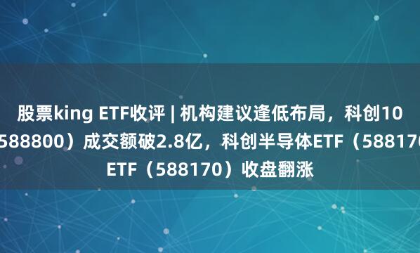 股票king ETF收评 | 机构建议逢低布局，科创100ETF华夏（588800）成交额破2.8亿，科创半导体ETF（588170）收盘翻涨