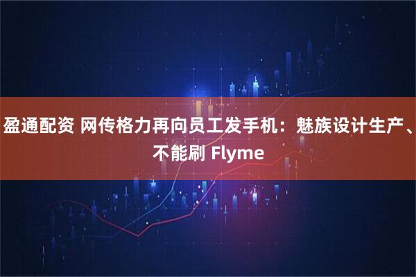 盈通配资 网传格力再向员工发手机：魅族设计生产、不能刷 Flyme