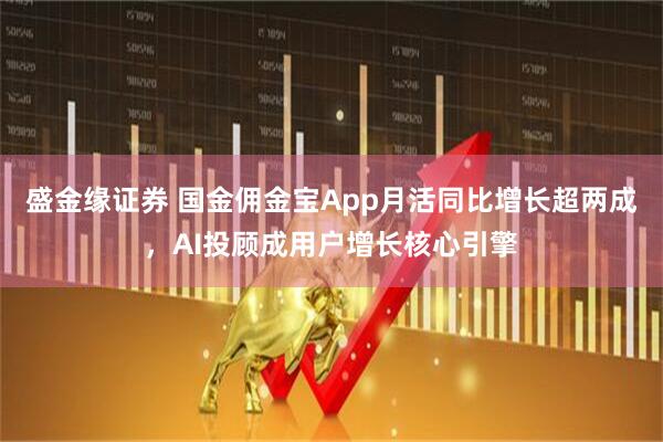 盛金缘证券 国金佣金宝App月活同比增长超两成，AI投顾成用户增长核心引擎
