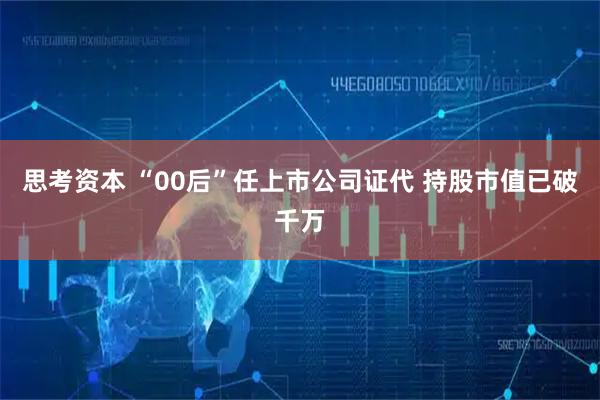 思考资本 “00后”任上市公司证代 持股市值已破千万
