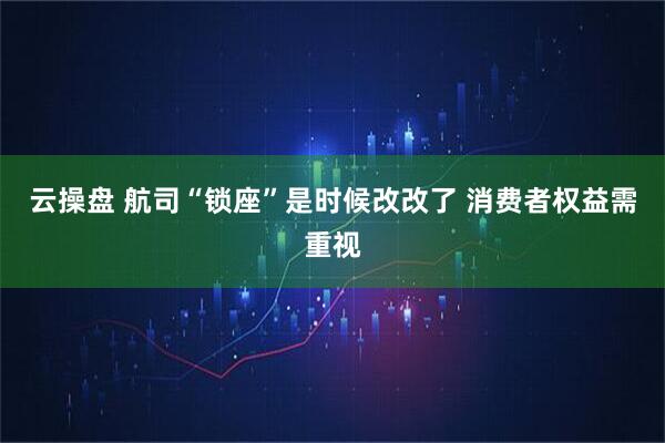 云操盘 航司“锁座”是时候改改了 消费者权益需重视