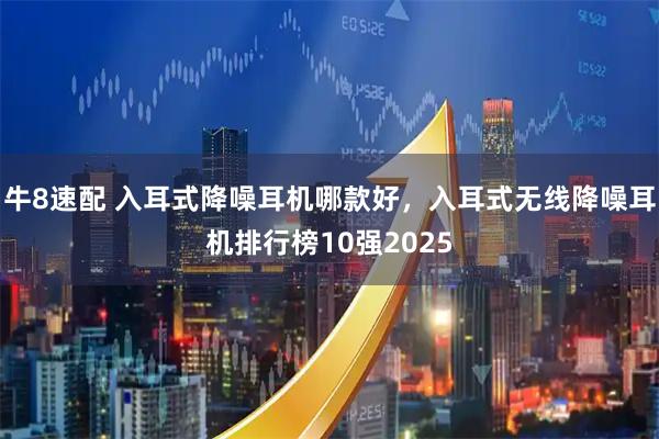 牛8速配 入耳式降噪耳机哪款好，入耳式无线降噪耳机排行榜10强2025