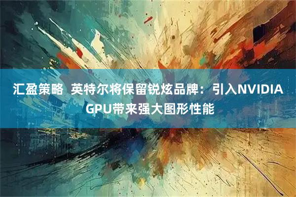 汇盈策略  英特尔将保留锐炫品牌：引入NVIDIA GPU带来强大图形性能