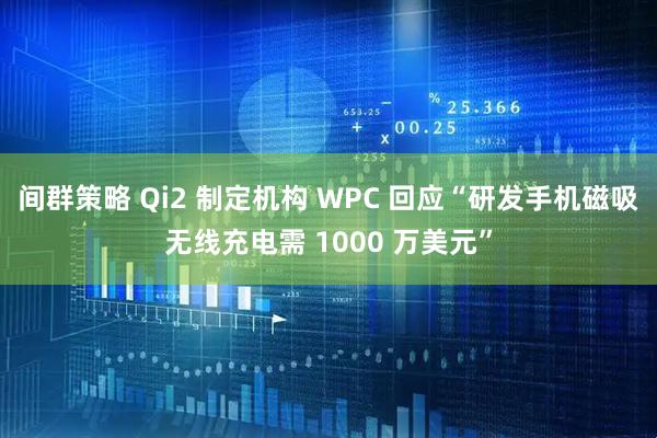 间群策略 Qi2 制定机构 WPC 回应“研发手机磁吸无线充电需 1000 万美元”