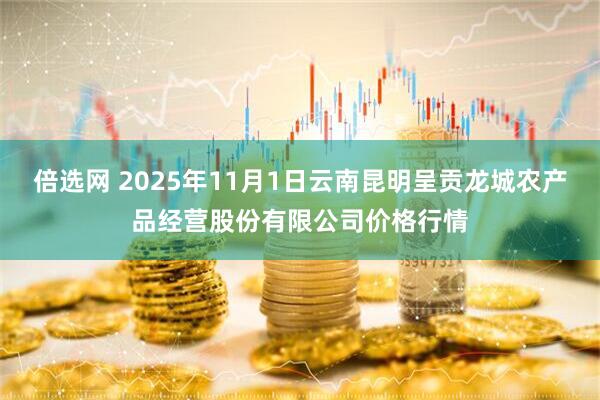 倍选网 2025年11月1日云南昆明呈贡龙城农产品经营股份有限公司价格行情