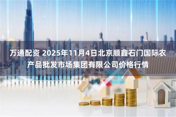 万通配资 2025年11月4日北京顺鑫石门国际农产品批发市场集团有限公司价格行情