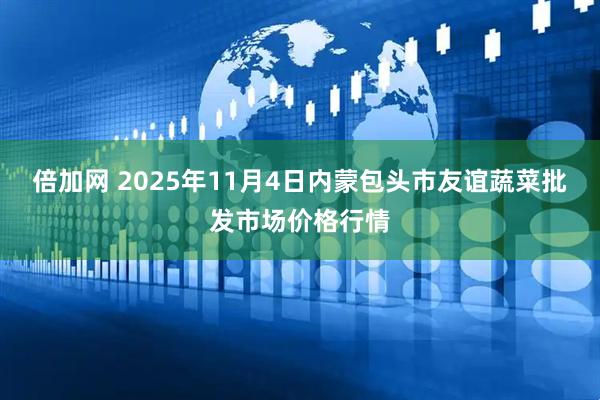 倍加网 2025年11月4日内蒙包头市友谊蔬菜批发市场价格行情