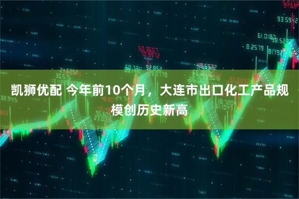 凯狮优配 今年前10个月，大连市出口化工产品规模创历史新高
