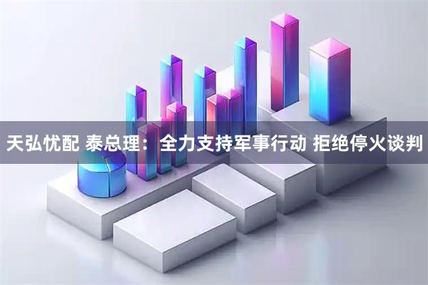 天弘忧配 泰总理：全力支持军事行动 拒绝停火谈判