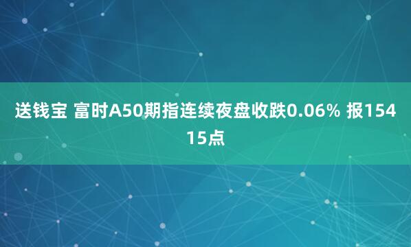送钱宝 富时A50期指连续夜盘收跌0.06% 报15415点