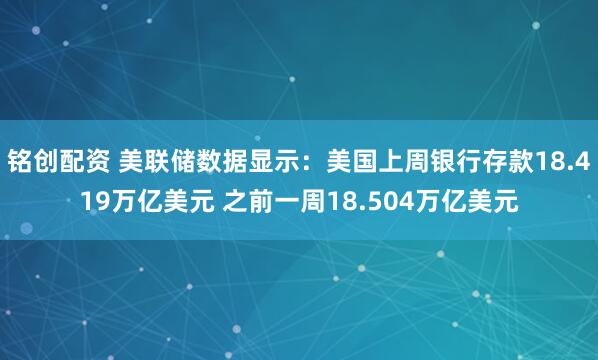 铭创配资 美联储数据显示：美国上周银行存款18.419万亿美元 之前一周18.504万亿美元