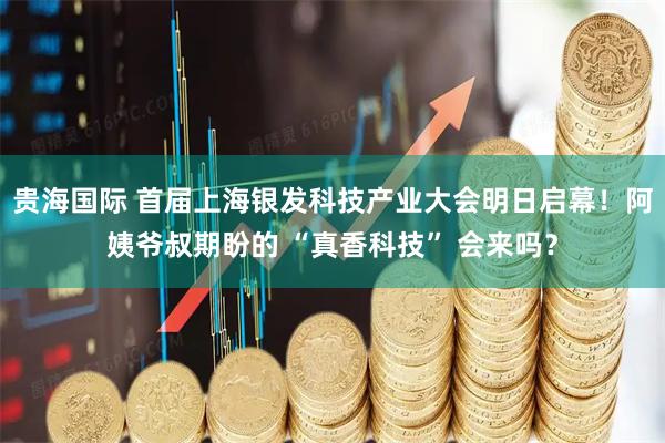 贵海国际 首届上海银发科技产业大会明日启幕！阿姨爷叔期盼的 “真香科技” 会来吗？