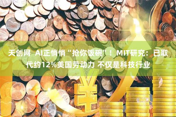 天创网  AI正悄悄“抢你饭碗”！MIT研究：已取代约12%美国劳动力 不仅是科技行业