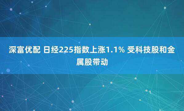 深富优配 日经225指数上涨1.1% 受科技股和金属股带动