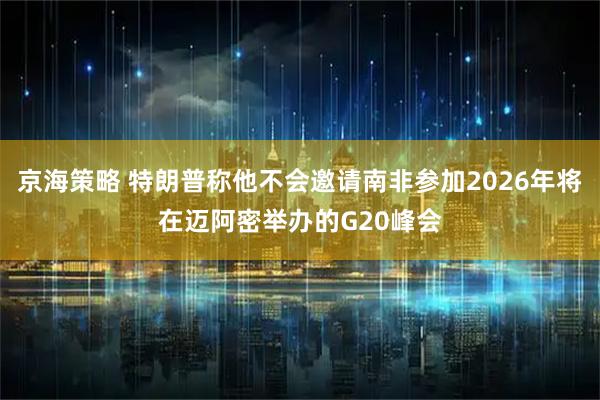 京海策略 特朗普称他不会邀请南非参加2026年将在迈阿密举办的G20峰会