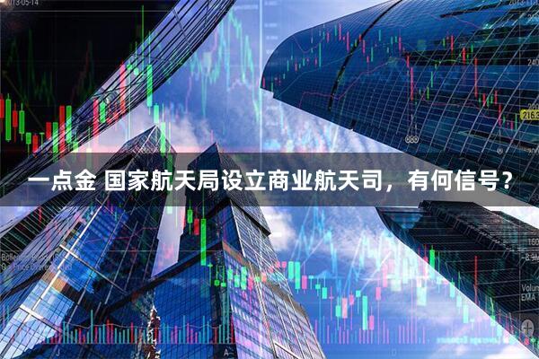 一点金 国家航天局设立商业航天司，有何信号？