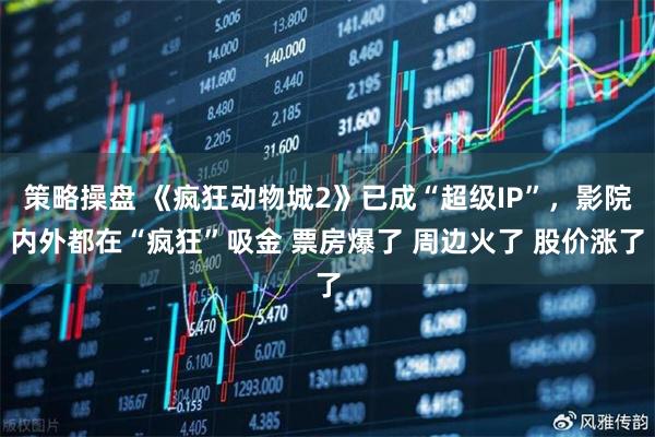 策略操盘 《疯狂动物城2》已成“超级IP”，影院内外都在“疯狂”吸金 票房爆了 周边火了 股价涨了