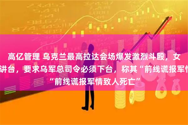 高亿管理 乌克兰最高拉达会场爆发激烈斗殴，女议员封锁演讲台，要求乌军总司令必须下台，称其“前线谎报军情致人死亡”