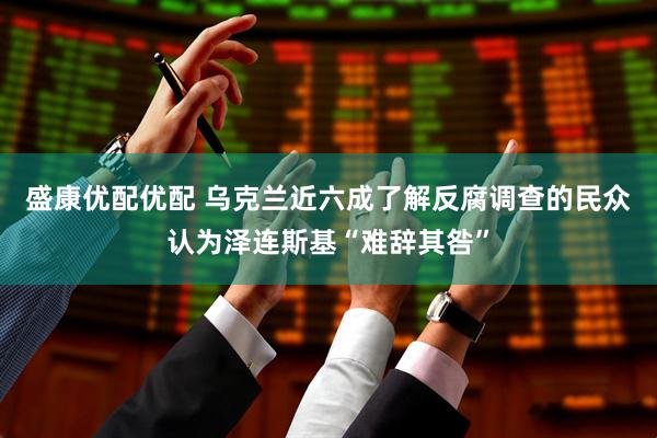盛康优配优配 乌克兰近六成了解反腐调查的民众认为泽连斯基“难辞其咎”