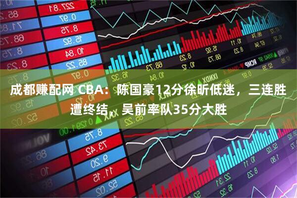 成都赚配网 CBA：陈国豪12分徐昕低迷，三连胜遭终结，吴前率队35分大胜