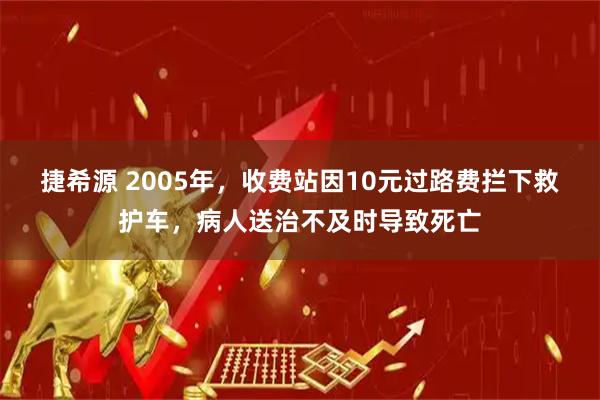 捷希源 2005年，收费站因10元过路费拦下救护车，病人送治不及时导致死亡