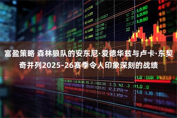 富盈策略 森林狼队的安东尼·爱德华兹与卢卡·东契奇并列2025-26赛季令人印象深刻的战绩