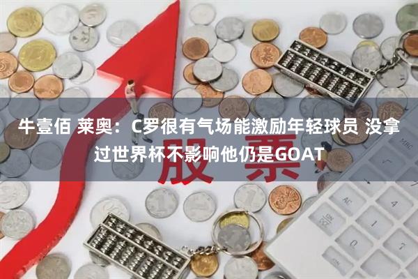牛壹佰 莱奥：C罗很有气场能激励年轻球员 没拿过世界杯不影响他仍是GOAT