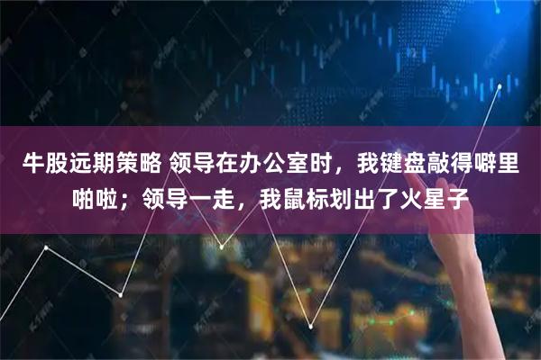 牛股远期策略 领导在办公室时，我键盘敲得噼里啪啦；领导一走，我鼠标划出了火星子