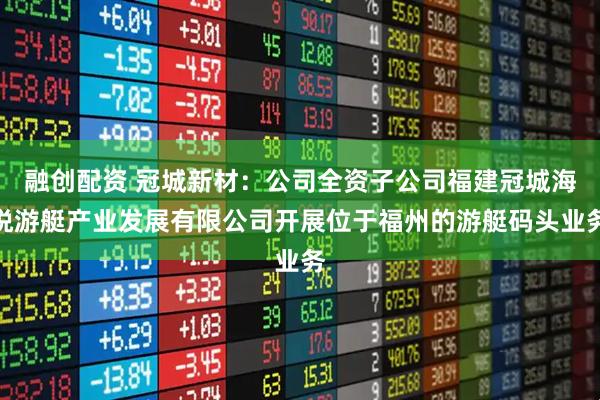 融创配资 冠城新材：公司全资子公司福建冠城海悦游艇产业发展有限公司开展位于福州的游艇码头业务