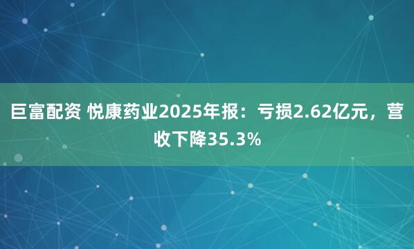 巨富配资 悦康药业2025年报：亏损2.62亿元，营收下降35.3%
