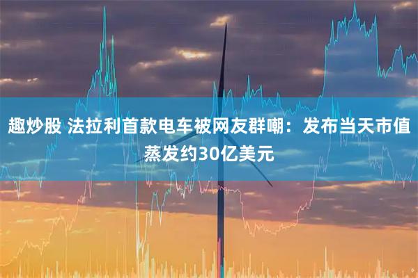 趣炒股 法拉利首款电车被网友群嘲：发布当天市值蒸发约30亿美元