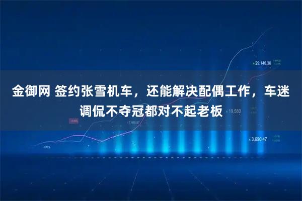 金御网 签约张雪机车，还能解决配偶工作，车迷调侃不夺冠都对不起老板
