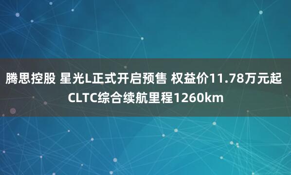 腾思控股 星光L正式开启预售 权益价11.78万元起 CLTC综合续航里程1260km